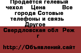 Продаётся гелевый чехол  › Цена ­ 55 - Все города Сотовые телефоны и связь » Другое   . Свердловская обл.,Реж г.